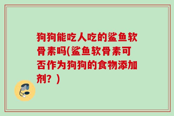 狗狗能吃人吃的鲨鱼软骨素吗(鲨鱼软骨素可否作为狗狗的食物添加剂？)