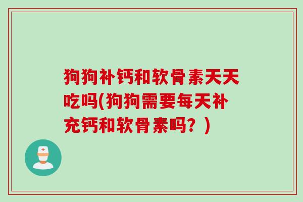 狗狗补钙和软骨素天天吃吗(狗狗需要每天补充钙和软骨素吗？)