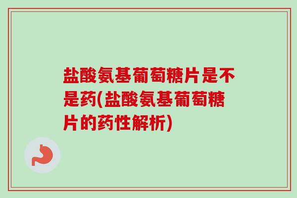 盐酸氨基葡萄糖片是不是药(盐酸氨基葡萄糖片的药性解析)