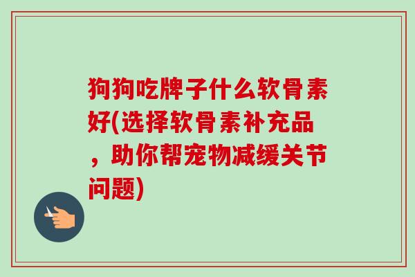 狗狗吃牌子什么软骨素好(选择软骨素补充品，助你帮宠物减缓关节问题)