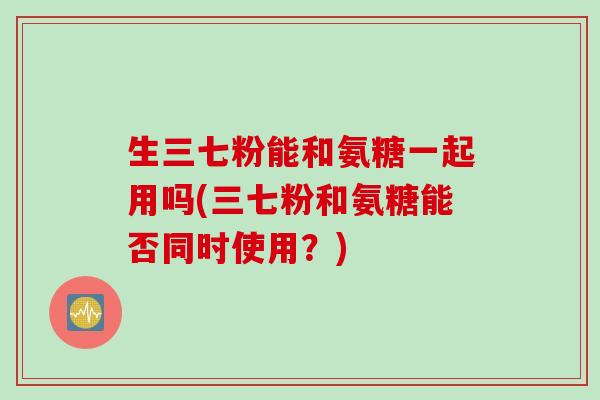 生三七粉能和氨糖一起用吗(三七粉和氨糖能否同时使用？)