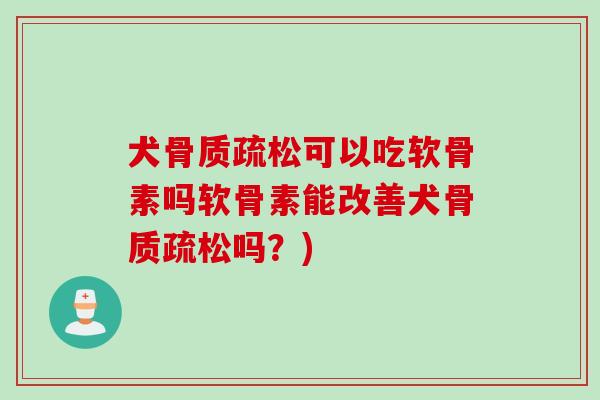 犬骨质疏松可以吃软骨素吗软骨素能改善犬骨质疏松吗？)