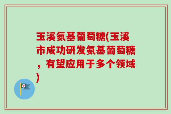 玉溪氨基葡萄糖(玉溪市成功研发氨基葡萄糖，有望应用于多个领域)