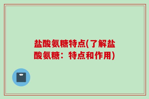 盐酸氨糖特点(了解盐酸氨糖：特点和作用)