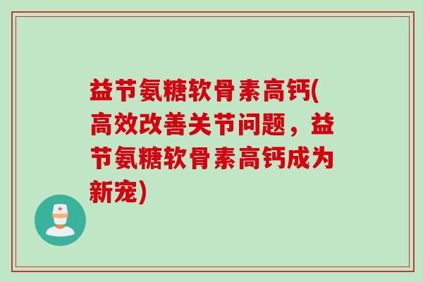 益节氨糖软骨素高钙(高效改善关节问题，益节氨糖软骨素高钙成为新宠)