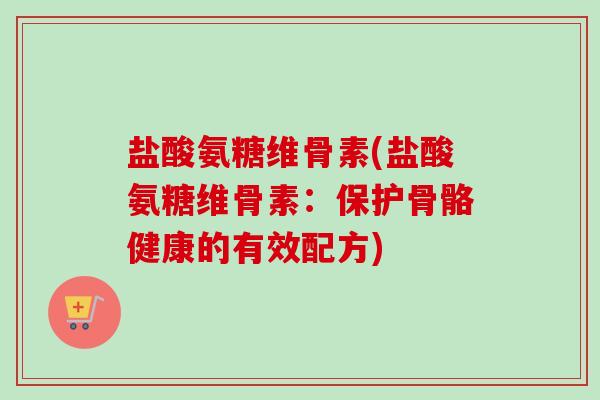 盐酸氨糖维骨素(盐酸氨糖维骨素：保护骨骼健康的有效配方)