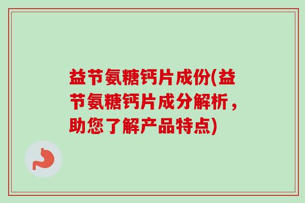 益节氨糖钙片成份(益节氨糖钙片成分解析，助您了解产品特点)
