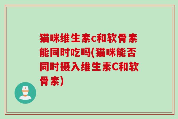 猫咪维生素c和软骨素能同时吃吗(猫咪能否同时摄入维生素C和软骨素)