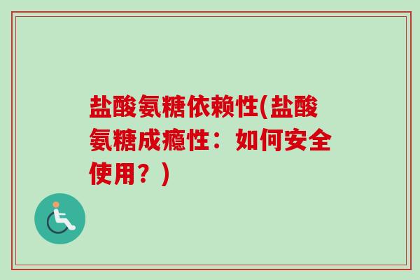 盐酸氨糖依赖性(盐酸氨糖成瘾性：如何安全使用？)
