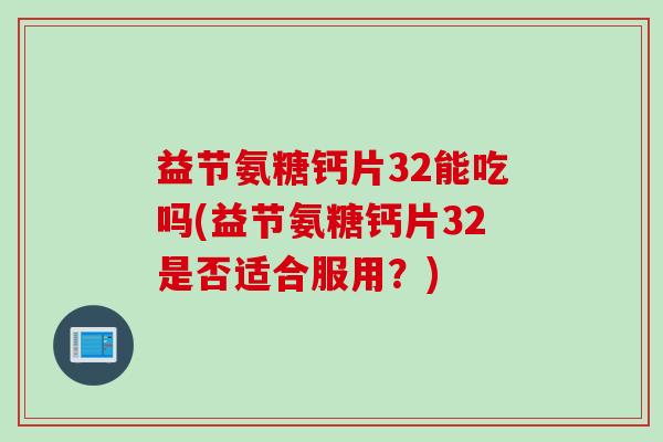 益节氨糖钙片32能吃吗(益节氨糖钙片32是否适合服用？)