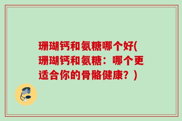 珊瑚钙和氨糖哪个好(珊瑚钙和氨糖：哪个更适合你的骨骼健康？)