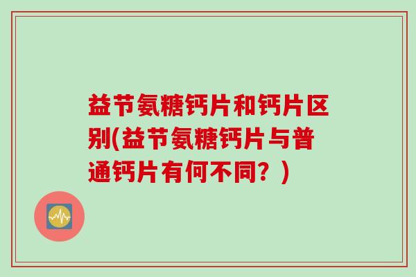 益节氨糖钙片和钙片区别(益节氨糖钙片与普通钙片有何不同？)