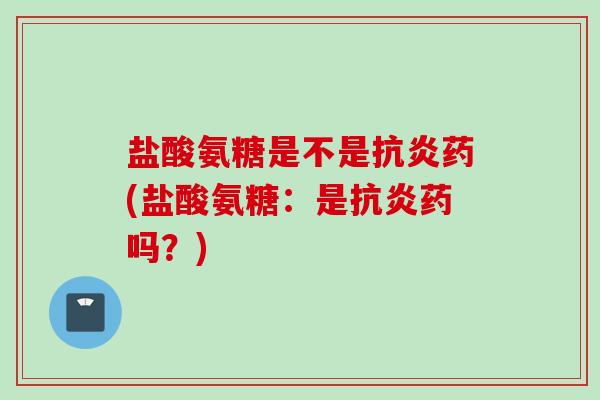 盐酸氨糖是不是抗炎药(盐酸氨糖：是抗炎药吗？)