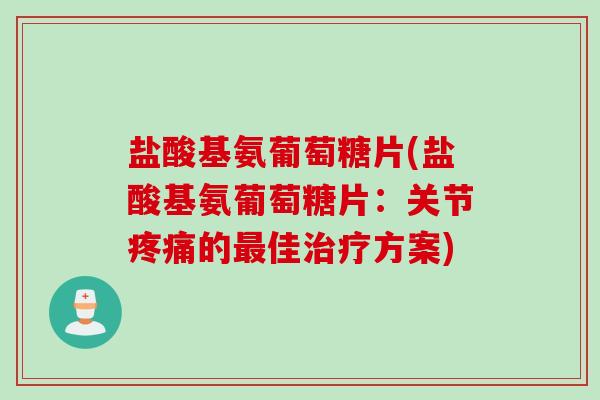 盐酸基氨葡萄糖片(盐酸基氨葡萄糖片：关节疼痛的最佳治疗方案)