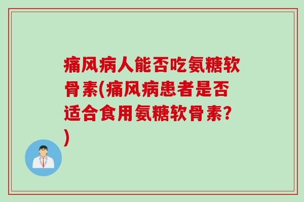痛风病人能否吃氨糖软骨素(痛风病患者是否适合食用氨糖软骨素？)