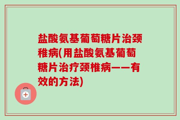 盐酸氨基葡萄糖片治颈稚病(用盐酸氨基葡萄糖片治疗颈椎病——有效的方法)