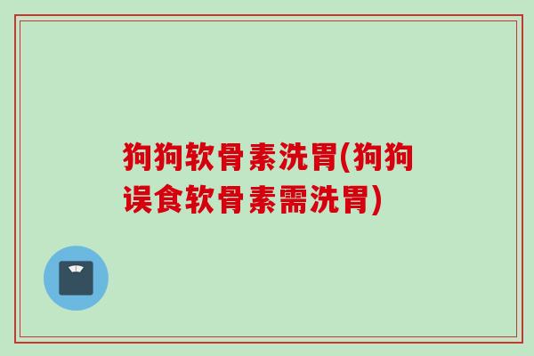 狗狗软骨素洗胃(狗狗误食软骨素需洗胃)