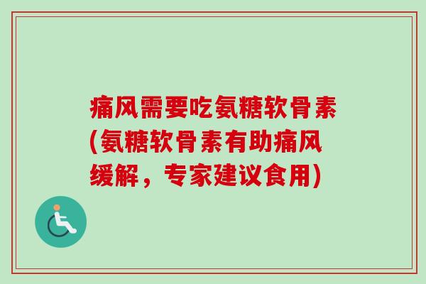 痛风需要吃氨糖软骨素(氨糖软骨素有助痛风缓解，专家建议食用)