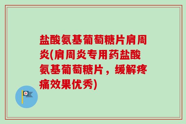盐酸氨基葡萄糖片肩周炎(肩周炎专用药盐酸氨基葡萄糖片，缓解疼痛效果优秀)