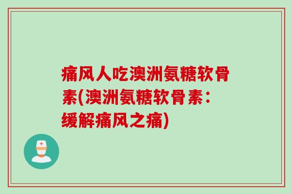 痛风人吃澳洲氨糖软骨素(澳洲氨糖软骨素：缓解痛风之痛)