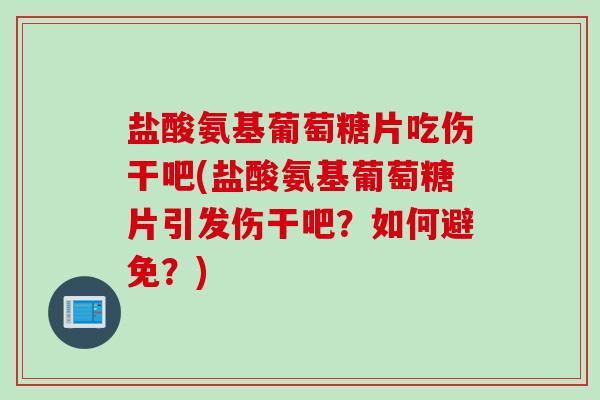 盐酸氨基葡萄糖片吃伤干吧(盐酸氨基葡萄糖片引发伤干吧？如何避免？)
