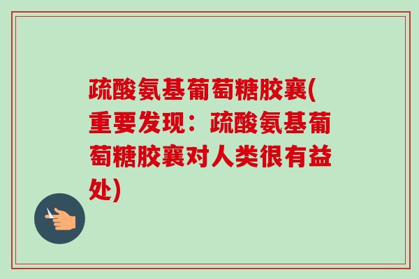 疏酸氨基葡萄糖胶襄(重要发现：疏酸氨基葡萄糖胶襄对人类很有益处)