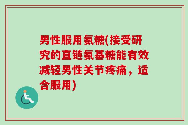 男性服用氨糖(接受研究的直链氨基糖能有效减轻男性关节疼痛，适合服用)