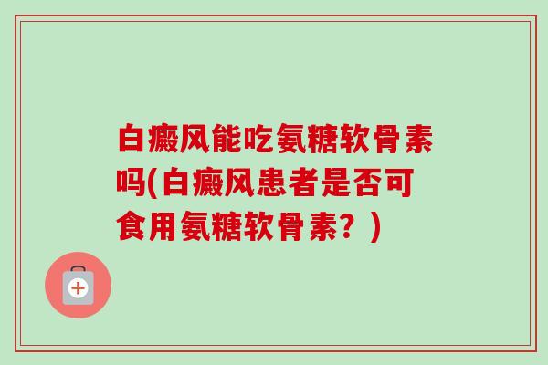 白癜风能吃氨糖软骨素吗(白癜风患者是否可食用氨糖软骨素？)