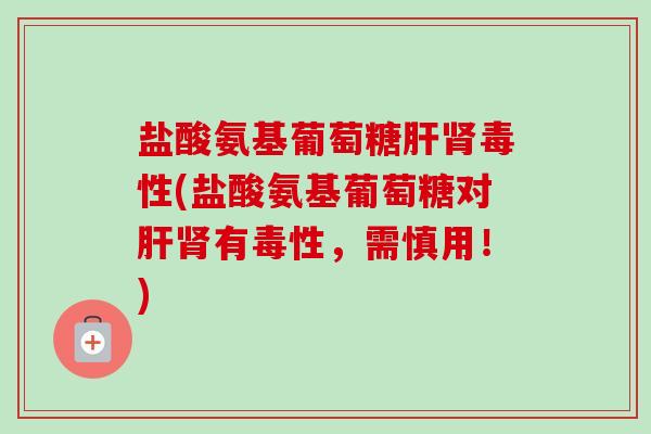盐酸氨基葡萄糖肝肾毒性(盐酸氨基葡萄糖对肝肾有毒性，需慎用！)
