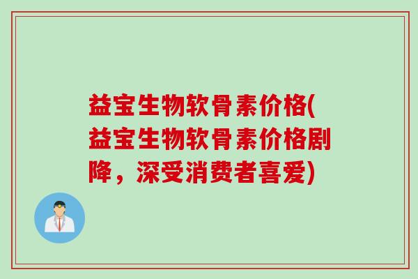 益宝生物软骨素价格(益宝生物软骨素价格剧降，深受消费者喜爱)