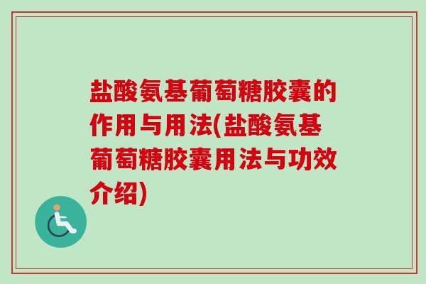盐酸氨基葡萄糖胶囊的作用与用法(盐酸氨基葡萄糖胶囊用法与功效介绍)