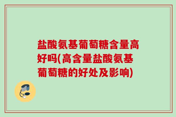 盐酸氨基葡萄糖含量高好吗(高含量盐酸氨基葡萄糖的好处及影响)