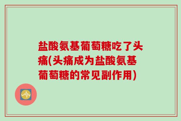 盐酸氨基葡萄糖吃了头痛(头痛成为盐酸氨基葡萄糖的常见副作用) 盐酸氨基葡萄糖吃了头痛(头痛成为盐酸氨基葡萄糖的常见副作用)