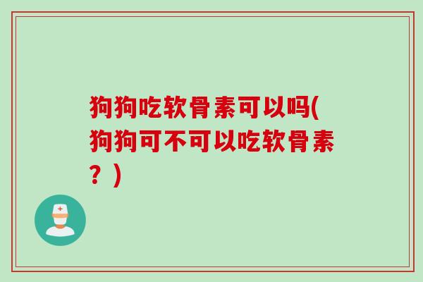 狗狗吃软骨素可以吗(狗狗可不可以吃软骨素？)