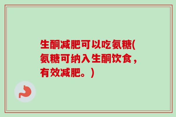 生酮减肥可以吃氨糖(氨糖可纳入生酮饮食，有效减肥。)