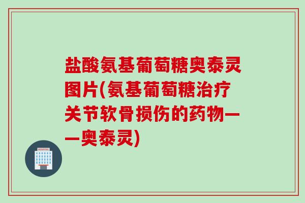 盐酸氨基葡萄糖奥泰灵图片(氨基葡萄糖治疗关节软骨损伤的药物——奥泰灵)