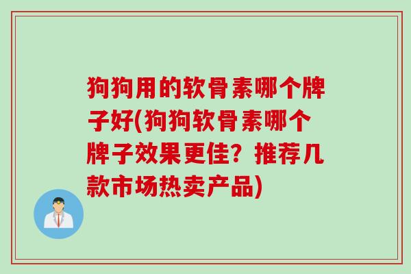 狗狗用的软骨素哪个牌子好(狗狗软骨素哪个牌子效果更佳？推荐几款市场热卖产品)