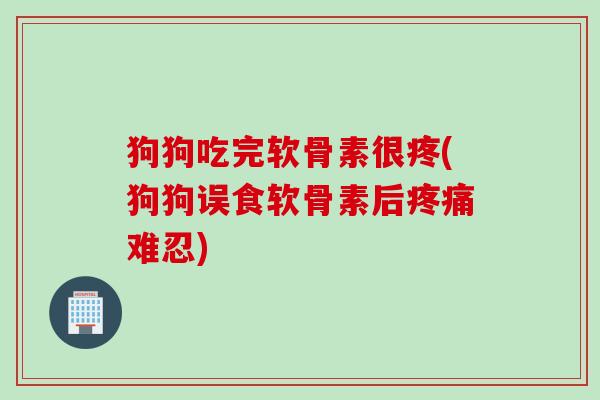 狗狗吃完软骨素很疼(狗狗误食软骨素后疼痛难忍)