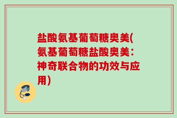 盐酸氨基葡萄糖奥美(氨基葡萄糖盐酸奥美：神奇联合物的功效与应用)
