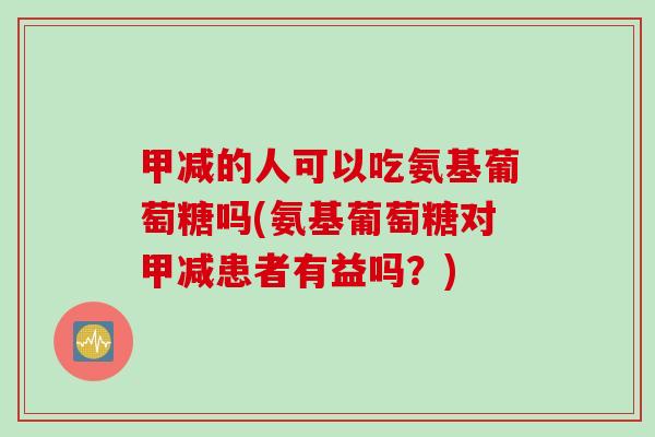 甲减的人可以吃氨基葡萄糖吗(氨基葡萄糖对甲减患者有益吗？)