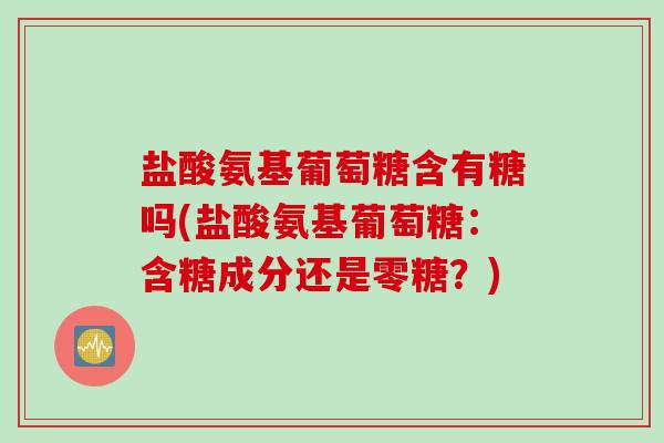 盐酸氨基葡萄糖含有糖吗(盐酸氨基葡萄糖：含糖成分还是零糖？)