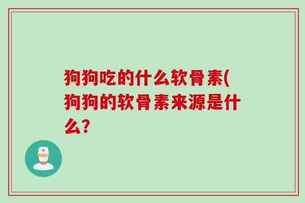 狗狗吃的什么软骨素(狗狗的软骨素来源是什么？