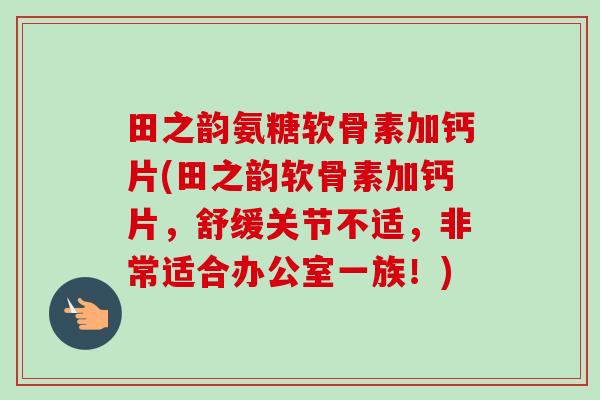 田之韵氨糖软骨素加钙片(田之韵软骨素加钙片，舒缓关节不适，非常适合办公室一族！)