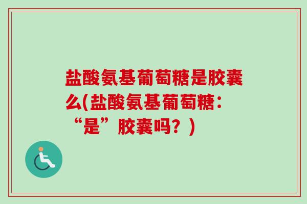 盐酸氨基葡萄糖是胶囊么(盐酸氨基葡萄糖：“是”胶囊吗？)