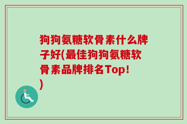 狗狗氨糖软骨素什么牌子好(最佳狗狗氨糖软骨素品牌排名Top！)