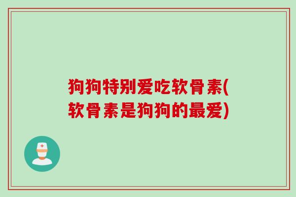 狗狗特别爱吃软骨素(软骨素是狗狗的最爱)