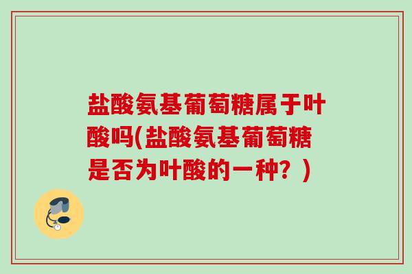 盐酸氨基葡萄糖属于叶酸吗(盐酸氨基葡萄糖是否为叶酸的一种？)
