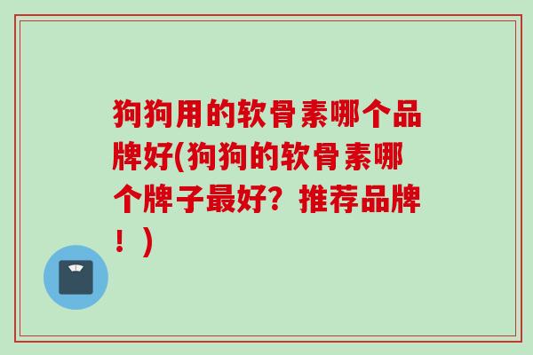 狗狗用的软骨素哪个品牌好(狗狗的软骨素哪个牌子最好？推荐品牌！)