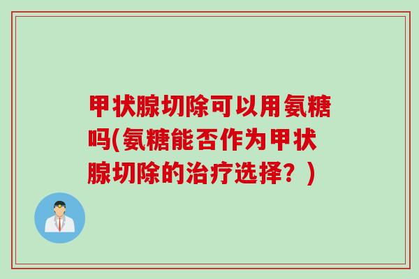 切除可以用氨糖吗(氨糖能否作为切除的选择?) 切除可以用氨糖吗(氨糖能否作为切除的选择?)