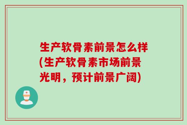 生产软骨素前景怎么样(生产软骨素市场前景光明，预计前景广阔)
